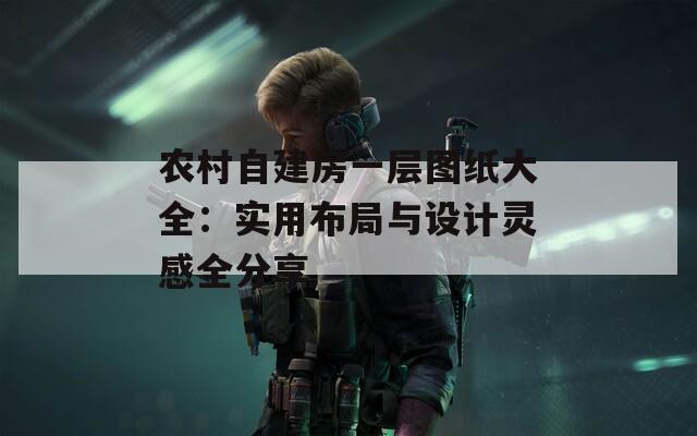 农村自建房一层图纸大全：实用布局与设计灵感全分享