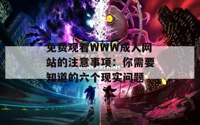 免费观看WWW成人网站的注意事项：你需要知道的六个现实问题