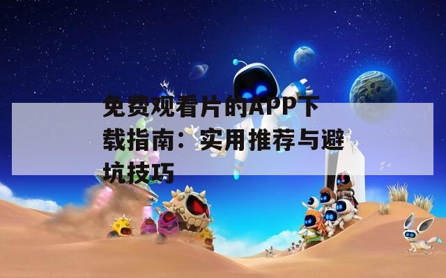免费观看片的APP下载指南：实用推荐与避坑技巧