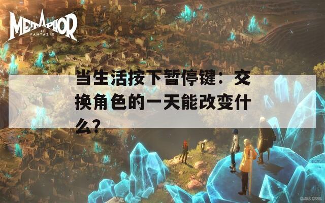 当生活按下暂停键：交换角色的一天能改变什么？