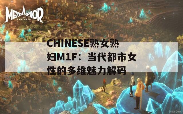 CHINESE熟女熟妇M1F：当代都市女性的多维魅力解码