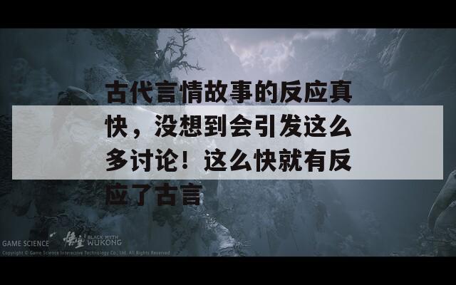 古代言情故事的反应真快，没想到会引发这么多讨论！这么快就有反应了古言