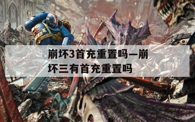 崩坏3首充重置吗—崩坏三有首充重置吗
