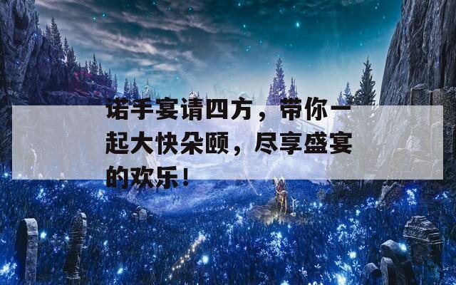 诺手宴请四方，带你一起大快朵颐，尽享盛宴的欢乐！
