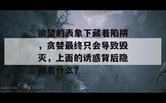欲望的表象下藏着陷阱，贪婪最终只会导致毁灭，上面的诱惑背后隐藏着什么？
