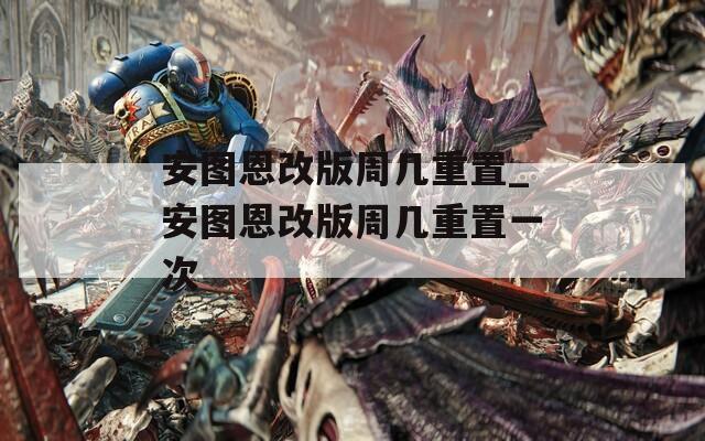 安图恩改版周几重置_安图恩改版周几重置一次