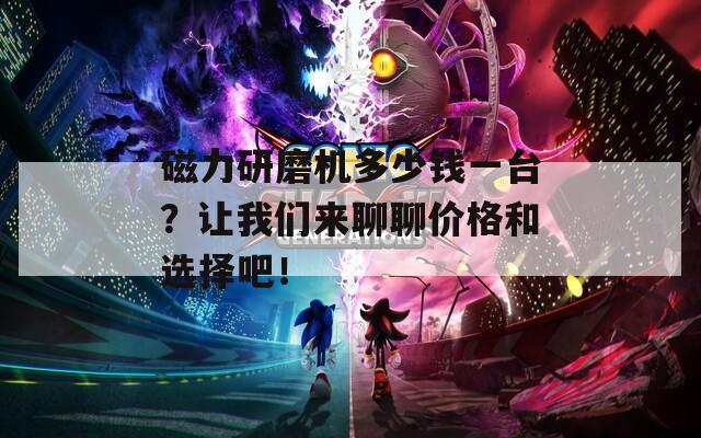 磁力研磨机多少钱一台？让我们来聊聊价格和选择吧！