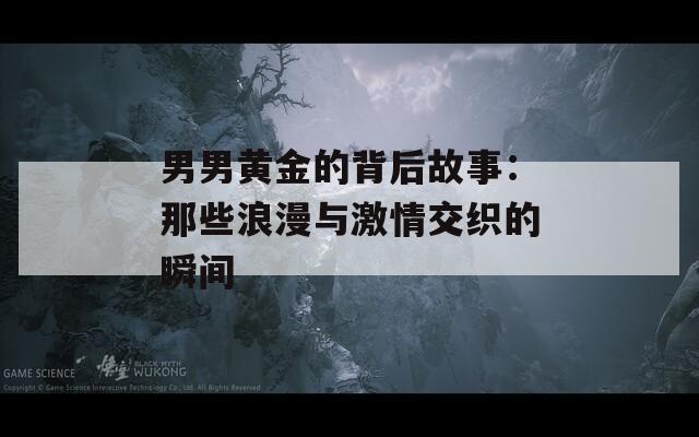 男男黄金的背后故事：那些浪漫与激情交织的瞬间