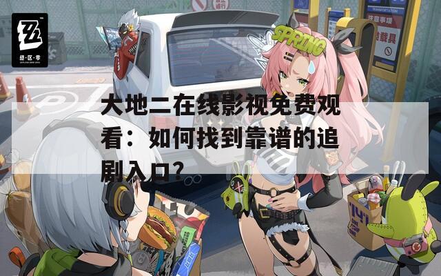 大地二在线影视免费观看：如何找到靠谱的追剧入口？