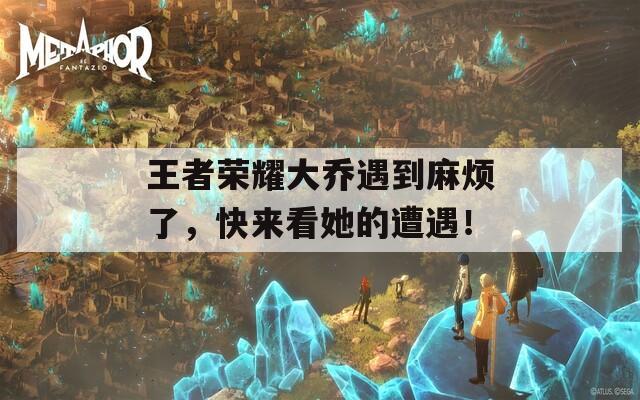 王者荣耀大乔遇到麻烦了，快来看她的遭遇！