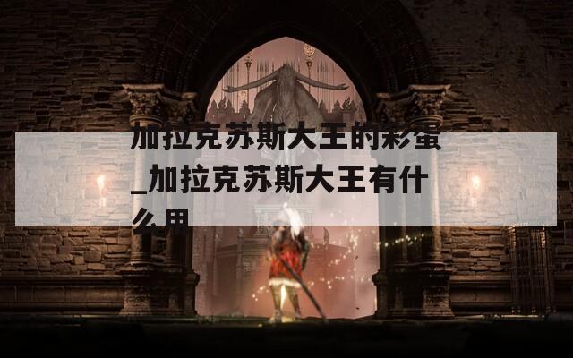 加拉克苏斯大王的彩蛋_加拉克苏斯大王有什么用