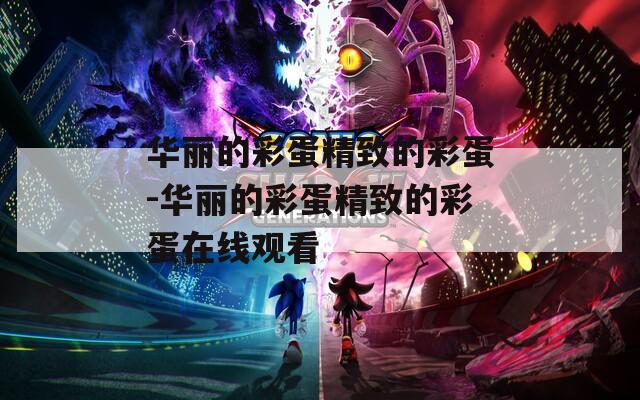 华丽的彩蛋精致的彩蛋-华丽的彩蛋精致的彩蛋在线观看