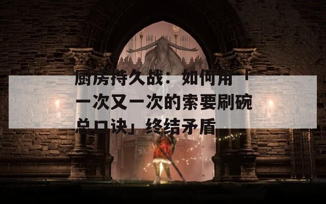 厨房持久战：如何用「一次又一次的索要刷碗总口诀」终结矛盾
