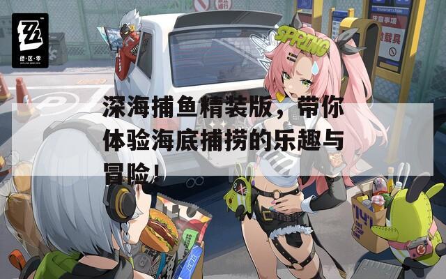 深海捕鱼精装版，带你体验海底捕捞的乐趣与冒险！