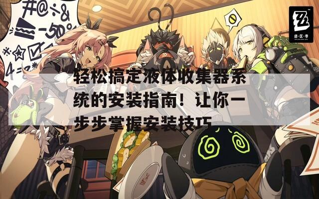 轻松搞定液体收集器系统的安装指南！让你一步步掌握安装技巧