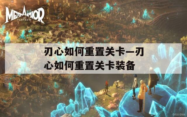 刃心如何重置关卡—刃心如何重置关卡装备
