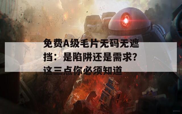 免费A级毛片无码无遮挡：是陷阱还是需求？这三点你必须知道