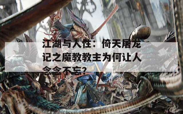 江湖与人性：倚天屠龙记之魔教教主为何让人念念不忘？