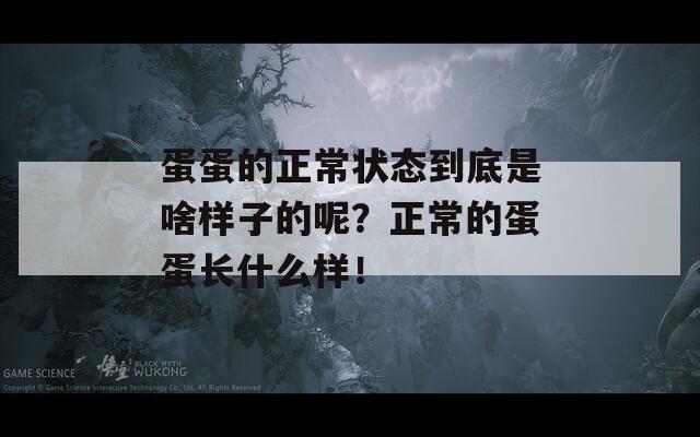 蛋蛋的正常状态到底是啥样子的呢？正常的蛋蛋长什么样！