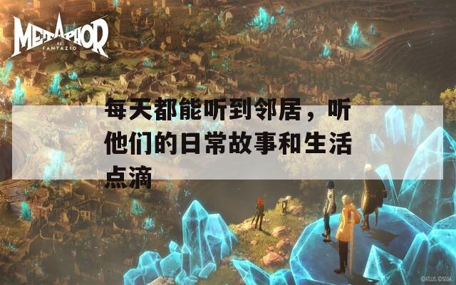 每天都能听到邻居，听他们的日常故事和生活点滴