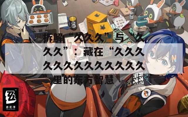 拆解“久久久”与“久久久”：藏在“久久久久久久久久久久久久久”里的东方智慧