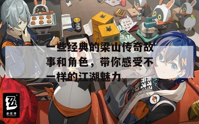 一些经典的梁山传奇故事和角色，带你感受不一样的江湖魅力