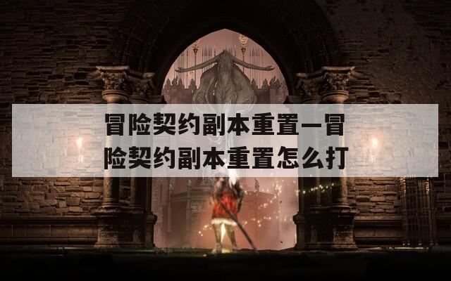 冒险契约副本重置—冒险契约副本重置怎么打