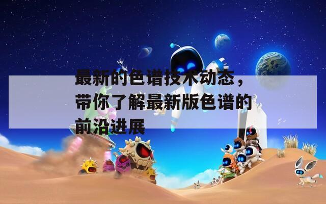 最新的色谱技术动态，带你了解最新版色谱的前沿进展