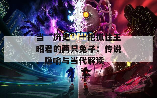 当“历史”一把抓住王昭君的两只兔子：传说、隐喻与当代解读