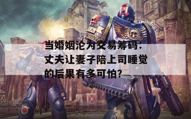 当婚姻沦为交易筹码：丈夫让妻子陪上司睡觉的后果有多可怕？