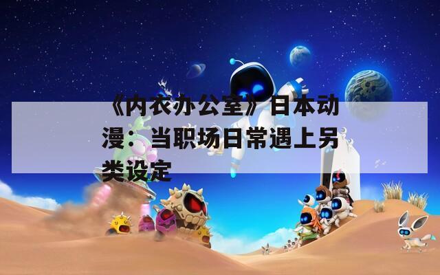 《内衣办公室》日本动漫：当职场日常遇上另类设定