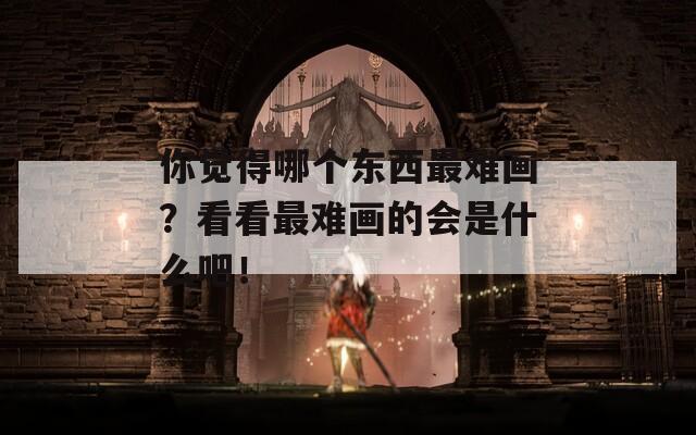 你觉得哪个东西最难画？看看最难画的会是什么吧！