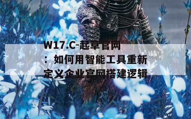 W17.C-起草官网：如何用智能工具重新定义企业官网搭建逻辑