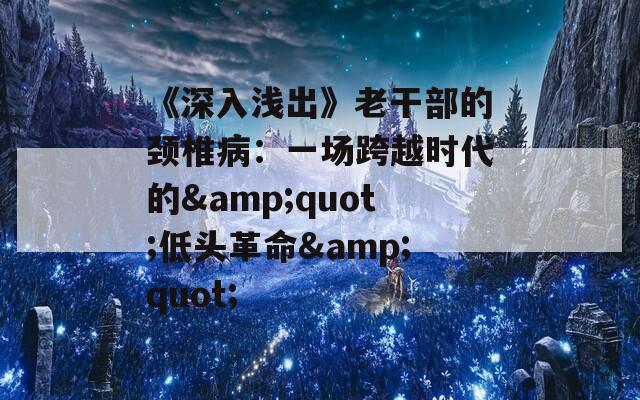 《深入浅出》老干部的颈椎病：一场跨越时代的&quot;低头革命&quot;
