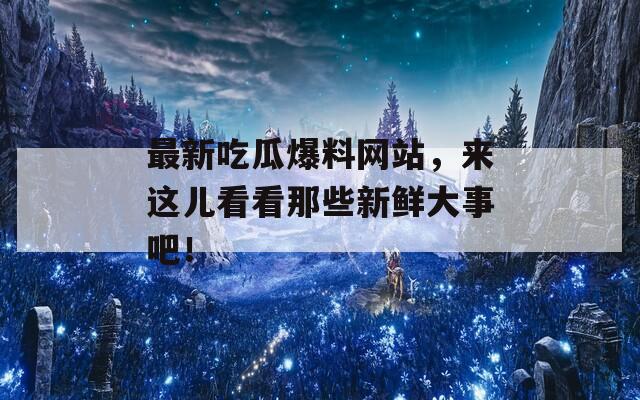 最新吃瓜爆料网站，来这儿看看那些新鲜大事吧！