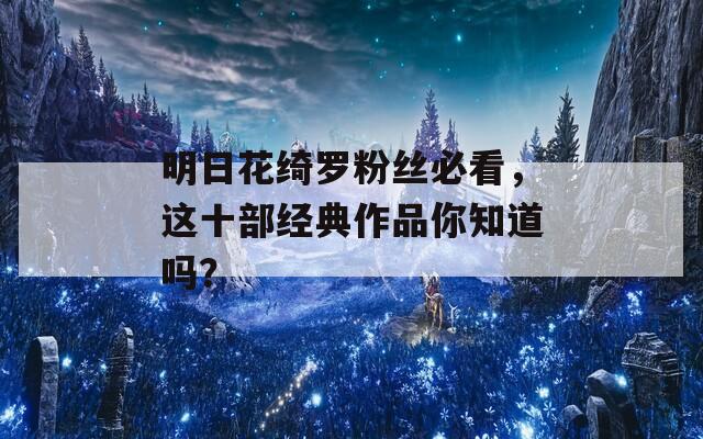 明日花绮罗粉丝必看，这十部经典作品你知道吗？