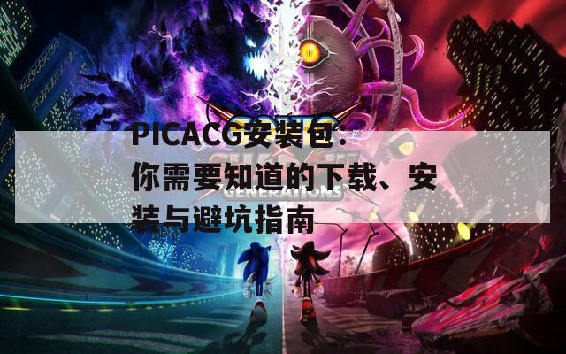 PICACG安装包：你需要知道的下载、安装与避坑指南