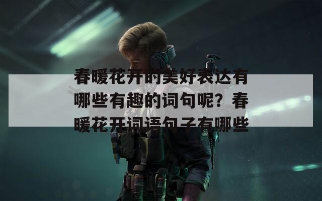 春暖花开的美好表达有哪些有趣的词句呢？春暖花开词语句子有哪些