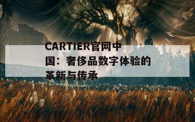 CARTIER官网中国：奢侈品数字体验的革新与传承