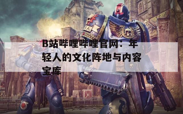 B站哔哩哔哩官网：年轻人的文化阵地与内容宝库
