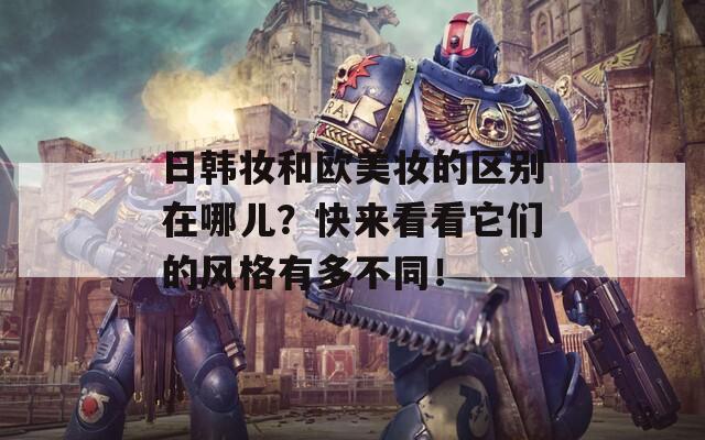 日韩妆和欧美妆的区别在哪儿？快来看看它们的风格有多不同！