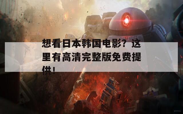 想看日本韩国电影？这里有高清完整版免费提供！
