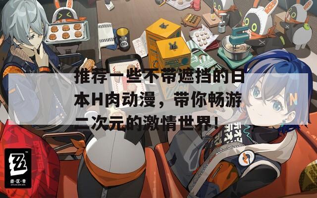 推荐一些不带遮挡的日本H肉动漫，带你畅游二次元的激情世界！