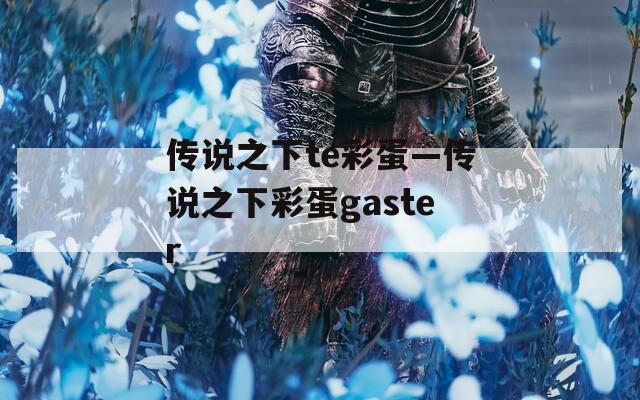传说之下te彩蛋—传说之下彩蛋gaster