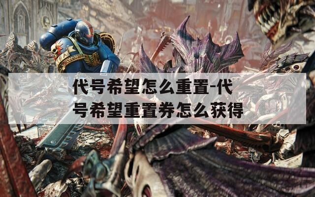 代号希望怎么重置-代号希望重置券怎么获得