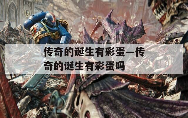 传奇的诞生有彩蛋—传奇的诞生有彩蛋吗