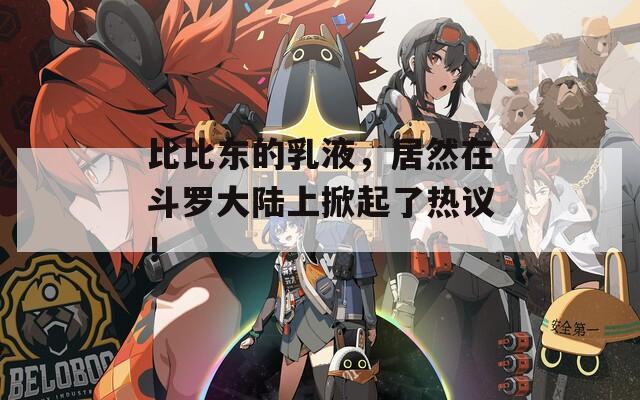 比比东的乳液，居然在斗罗大陆上掀起了热议！