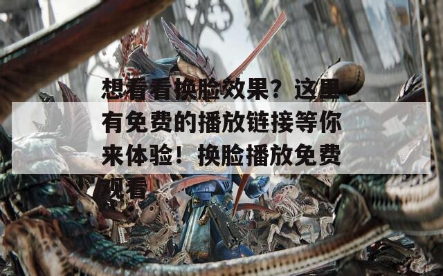 想看看换脸效果？这里有免费的播放链接等你来体验！换脸播放免费观看