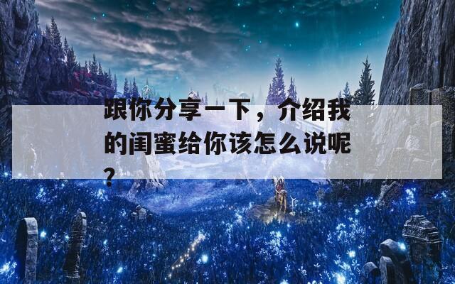 跟你分享一下，介绍我的闺蜜给你该怎么说呢？