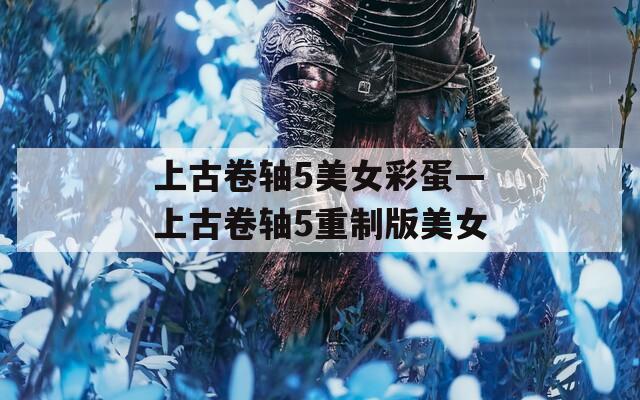 上古卷轴5美女彩蛋—上古卷轴5重制版美女